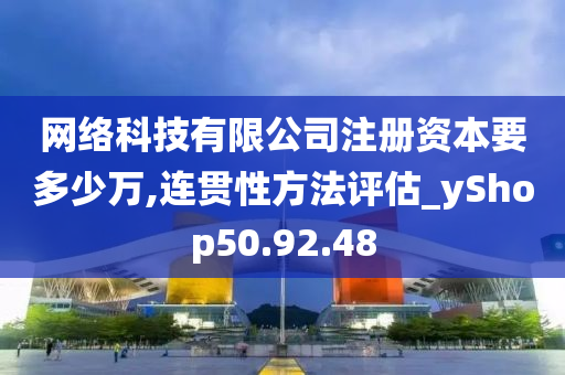 网络科技有限公司注册资本要多少万,连贯性方法评估_yShop50.92.48