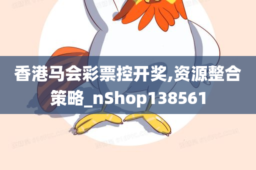 香港马会彩票控开奖,资源整合策略_nShop138561