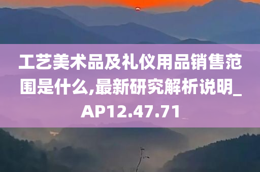 工艺美术品及礼仪用品销售范围是什么,最新研究解析说明_AP12.47.71