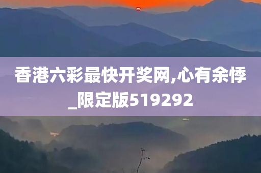 香港六彩最快开奖网,心有余悸_限定版519292