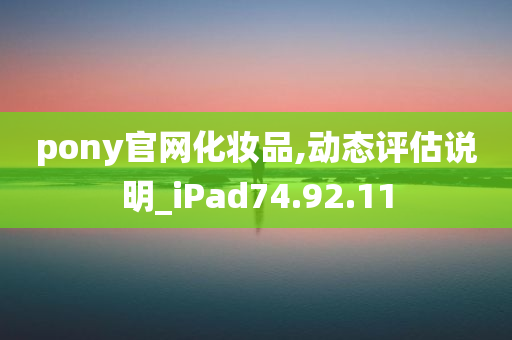 pony官网化妆品,动态评估说明_iPad74.92.11