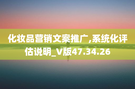 化妆品营销文案推广,系统化评估说明_V版47.34.26