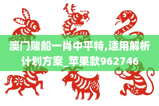 澳门赌船一肖中平特,适用解析计划方案_苹果款962746