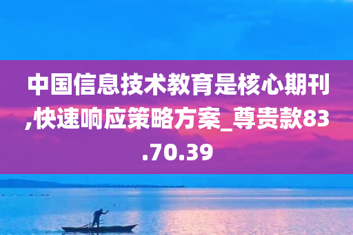 中国信息技术教育是核心期刊,快速响应策略方案_尊贵款83.70.39