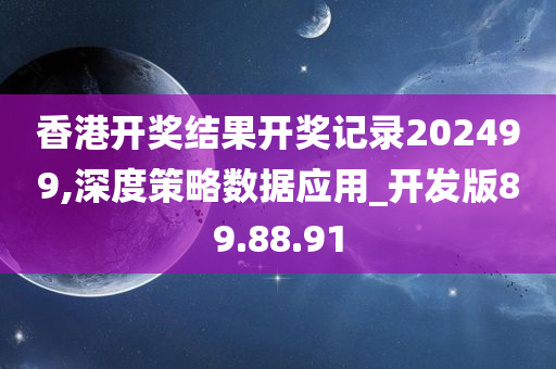 香港开奖结果开奖记录202499,深度策略数据应用_开发版89.88.91