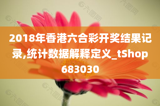 2018年香港六合彩开奖结果记录,统计数据解释定义_tShop683030