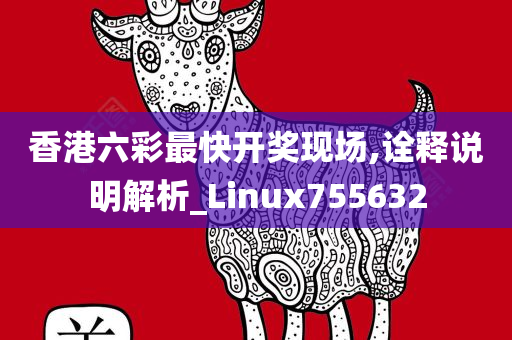 香港六彩最快开奖现场,诠释说明解析_Linux755632