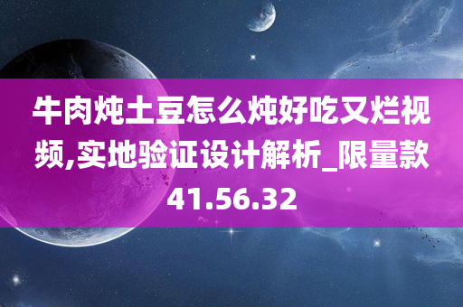 牛肉炖土豆怎么炖好吃又烂视频,实地验证设计解析_限量款41.56.32