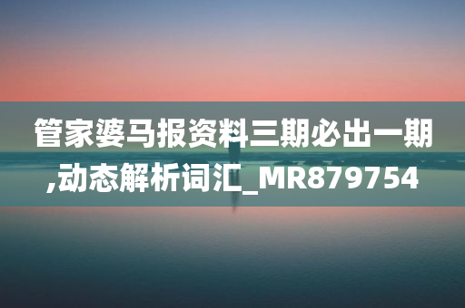 管家婆马报资料三期必出一期,动态解析词汇_MR879754