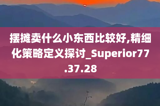 摆摊卖什么小东西比较好,精细化策略定义探讨_Superior77.37.28