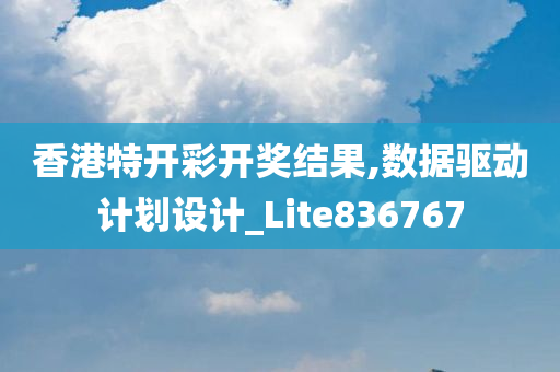 香港特开彩开奖结果,数据驱动计划设计_Lite836767