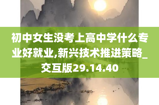 初中女生没考上高中学什么专业好就业,新兴技术推进策略_交互版29.14.40