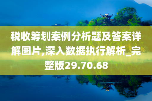 税收筹划案例分析题及答案详解图片,深入数据执行解析_完整版29.70.68