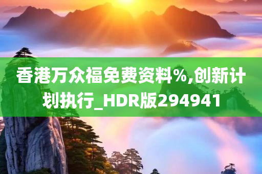 香港万众福免费资料%,创新计划执行_HDR版294941