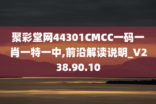 聚彩堂网44301CMCC一码一肖一特一中,前沿解读说明_V238.90.10