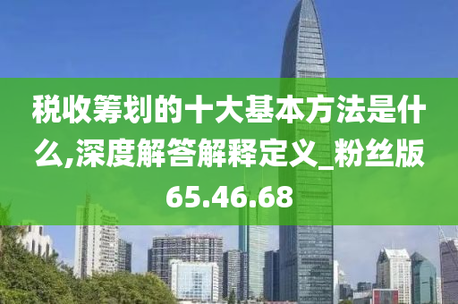 税收筹划的十大基本方法是什么,深度解答解释定义_粉丝版65.46.68