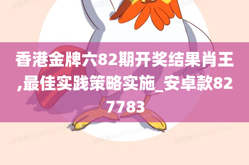 香港金牌六82期开奖结果肖王,最佳实践策略实施_安卓款827783