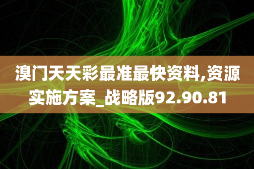 溴门天天彩最准最快资料,资源实施方案_战略版92.90.81