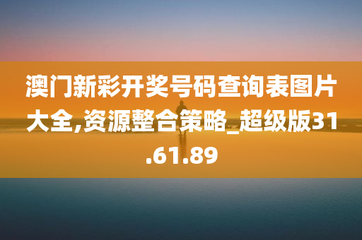 澳门新彩开奖号码查询表图片大全,资源整合策略_超级版31.61.89