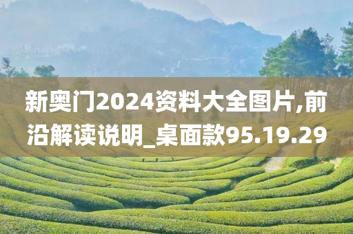 新奥门2024资料大全图片,前沿解读说明_桌面款95.19.29