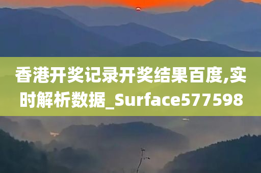 香港开奖记录开奖结果百度,实时解析数据_Surface577598