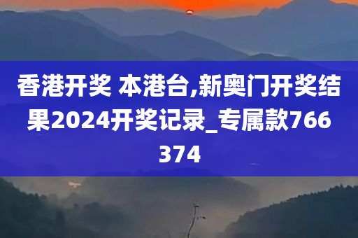 香港开奖 本港台,新奥门开奖结果2024开奖记录_专属款766374