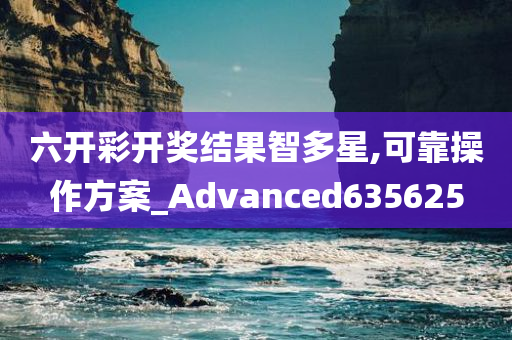 六开彩开奖结果智多星,可靠操作方案_Advanced635625