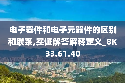 电子器件和电子元器件的区别和联系,实证解答解释定义_8K33.61.40