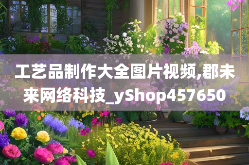 工艺品制作大全图片视频,郡未来网络科技_yShop457650