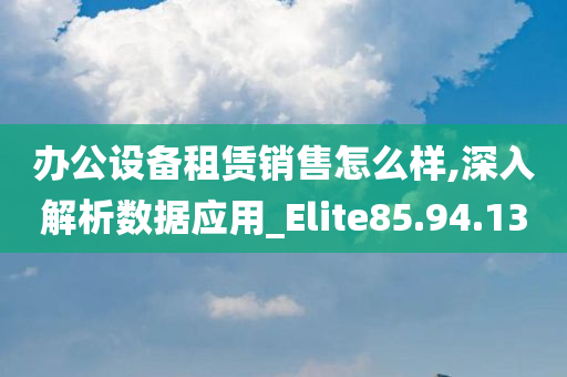 办公设备租赁销售怎么样,深入解析数据应用_Elite85.94.13