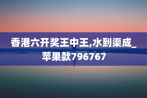 香港六开奖王中王,水到渠成_苹果款796767