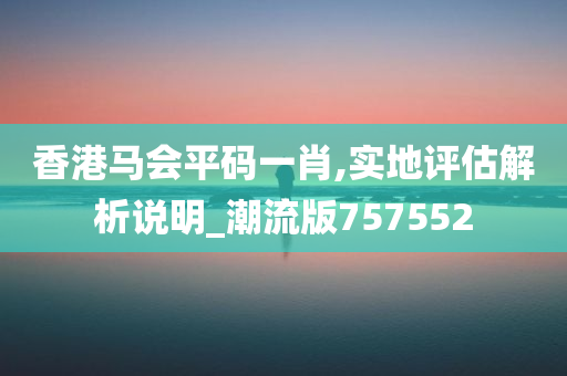 香港马会平码一肖,实地评估解析说明_潮流版757552