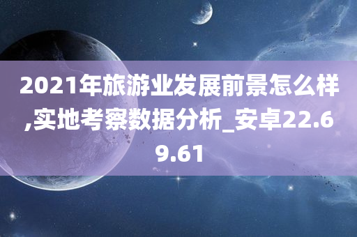 2021年旅游业发展前景怎么样,实地考察数据分析_安卓22.69.61