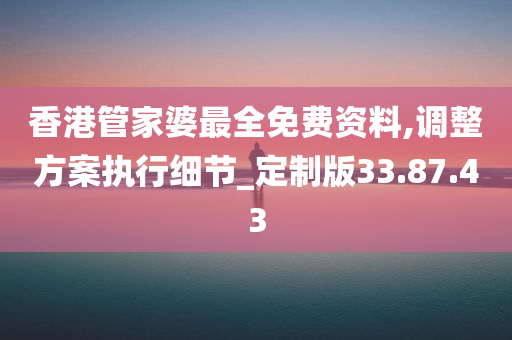 香港管家婆最全免费资料,调整方案执行细节_定制版33.87.43