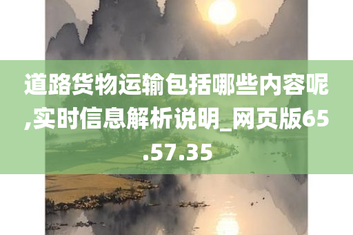 道路货物运输包括哪些内容呢,实时信息解析说明_网页版65.57.35