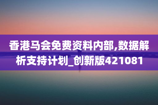 香港马会免费资料内部,数据解析支持计划_创新版421081