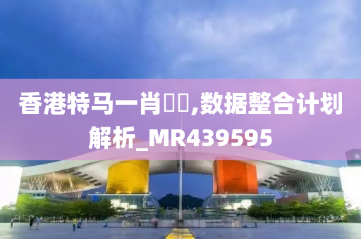 香港特马一肖瀏覽,数据整合计划解析_MR439595