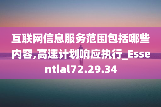 互联网信息服务范围包括哪些内容,高速计划响应执行_Essential72.29.34