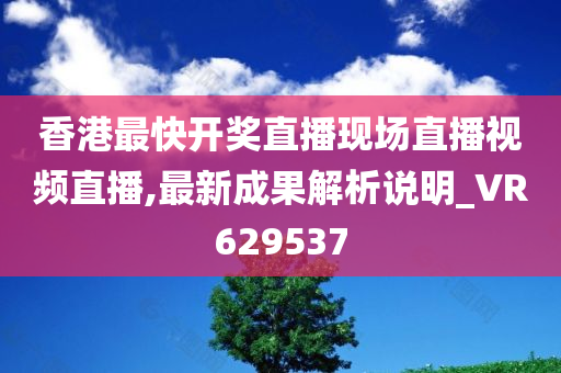 香港最快开奖直播现场直播视频直播,最新成果解析说明_VR629537