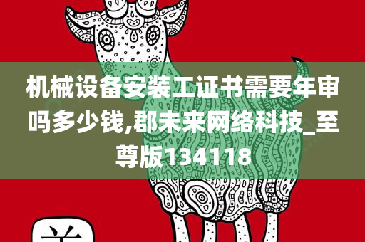 机械设备安装工证书需要年审吗多少钱,郡未来网络科技_至尊版134118