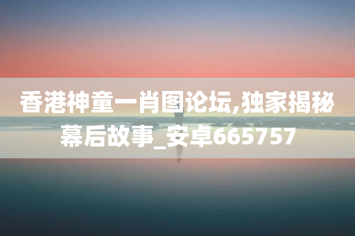 香港神童一肖图论坛,独家揭秘幕后故事_安卓665757