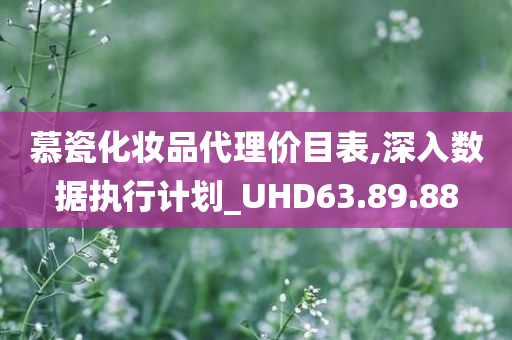 慕瓷化妆品代理价目表,深入数据执行计划_UHD63.89.88