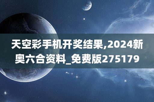 天空彩手机开奖结果,2024新奥六合资料_免费版275179