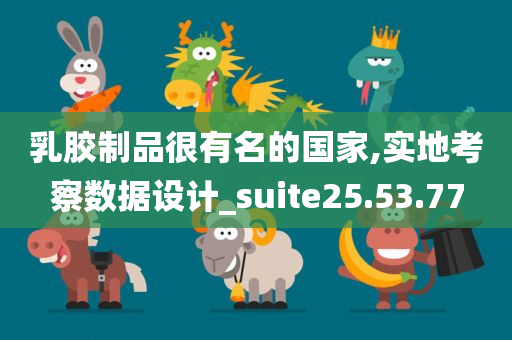 乳胶制品很有名的国家,实地考察数据设计_suite25.53.77