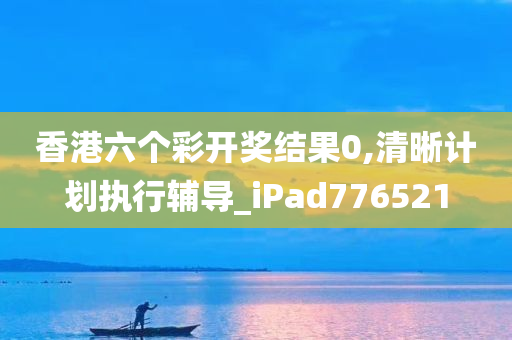 香港六个彩开奖结果0,清晰计划执行辅导_iPad776521