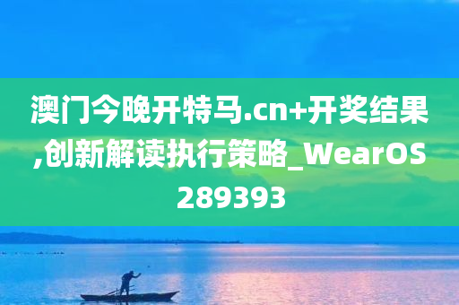 澳门今晚开特马.cn+开奖结果,创新解读执行策略_WearOS289393