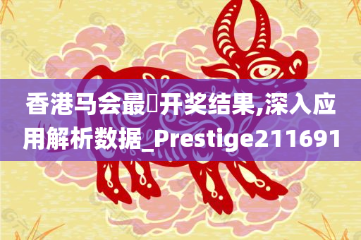 香港马会最佒开奖结果,深入应用解析数据_Prestige211691