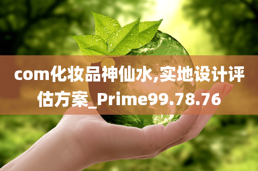 com化妆品神仙水,实地设计评估方案_Prime99.78.76