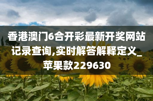 香港澳门6合开彩最新开奖网站记录查询,实时解答解释定义_苹果款229630