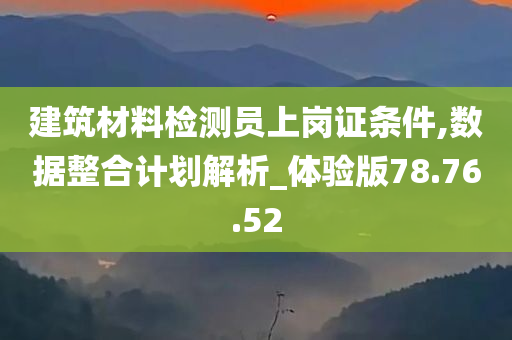 建筑材料检测员上岗证条件,数据整合计划解析_体验版78.76.52